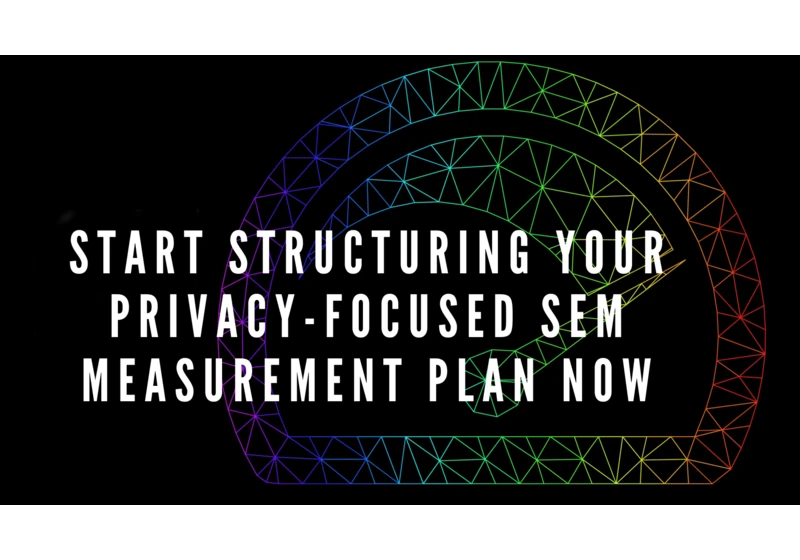 Start structuring your privacy-focused SEM measurement plan now