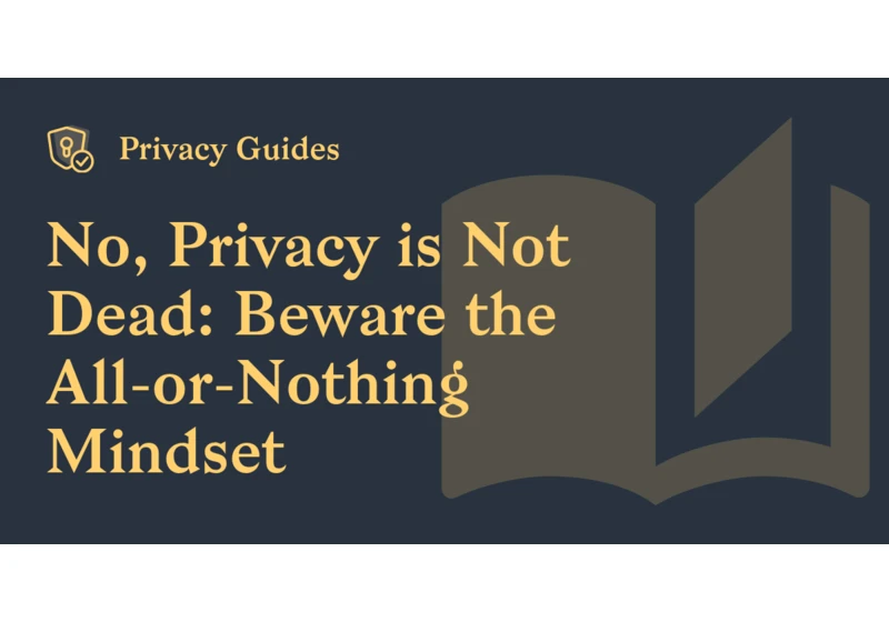 Privacy Is Not Dead: Beware the All-or-Nothing Mindset